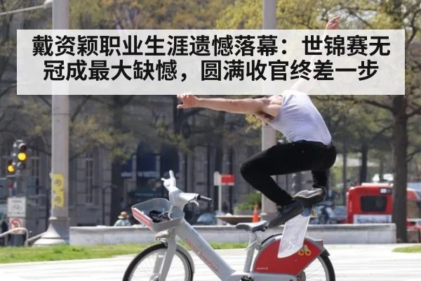 戴资颖职业生涯遗憾落幕：世锦赛无冠成最大缺憾，圆满收官终差一步