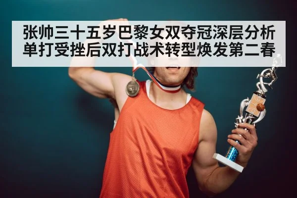 张帅三十五岁巴黎女双夺冠深层分析 单打受挫后双打战术转型焕发第二春