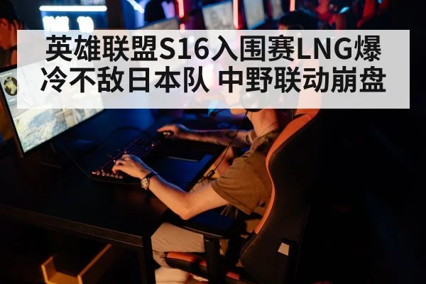 英雄联盟S16入围赛LNG爆冷不敌日本队 中野联动崩盘