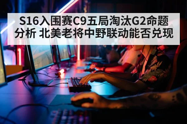 S16入围赛C9五局淘汰G2命题分析 北美老将中野联动能否兑现