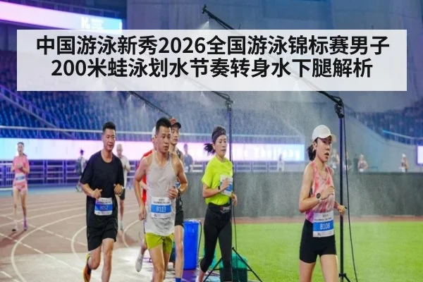 中国游泳新秀2026全国游泳锦标赛男子200米蛙泳划水节奏转身水下腿解析