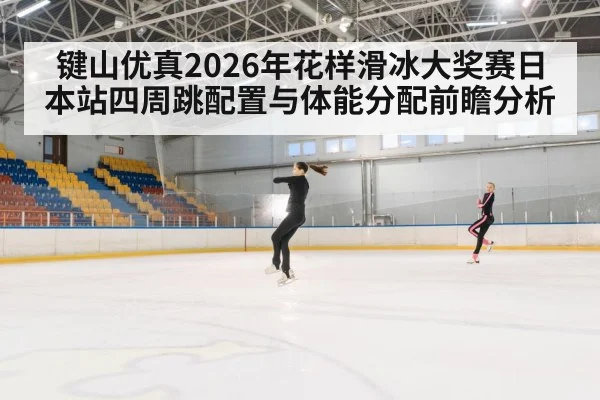 键山优真2026年花样滑冰大奖赛日本站四周跳配置与体能分配前瞻分析